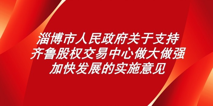 淄博市人民政府關(guān)于支持齊魯股權(quán)交易中心做大做強(qiáng)加快發(fā)展的實施意見