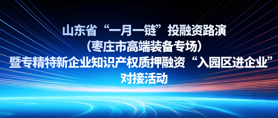 【一起益企】| 山東省“一月一鏈”投融資路演（棗莊市高端裝備專場(chǎng)）暨專精特新企業(yè)知識(shí)產(chǎn)權(quán)質(zhì)押融資“入園區(qū)進(jìn)企業(yè)”對(duì)接活動(dòng)通知